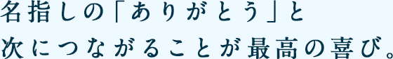 名指しの「ありがとう」と次につながることが最高の喜び。