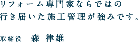 リフォーム専門家ならではの行き届いた施工管理が強みです。取締役　森 律雄